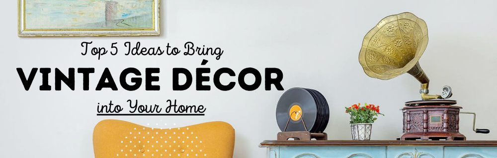 Top 5 Ideas to Bring Vintage Décor into Your Home